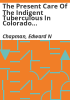 The_present_care_of_the_indigent_tuberculous_in_Colorado_and_the_more_urgent_needs_for_the_immediate_future